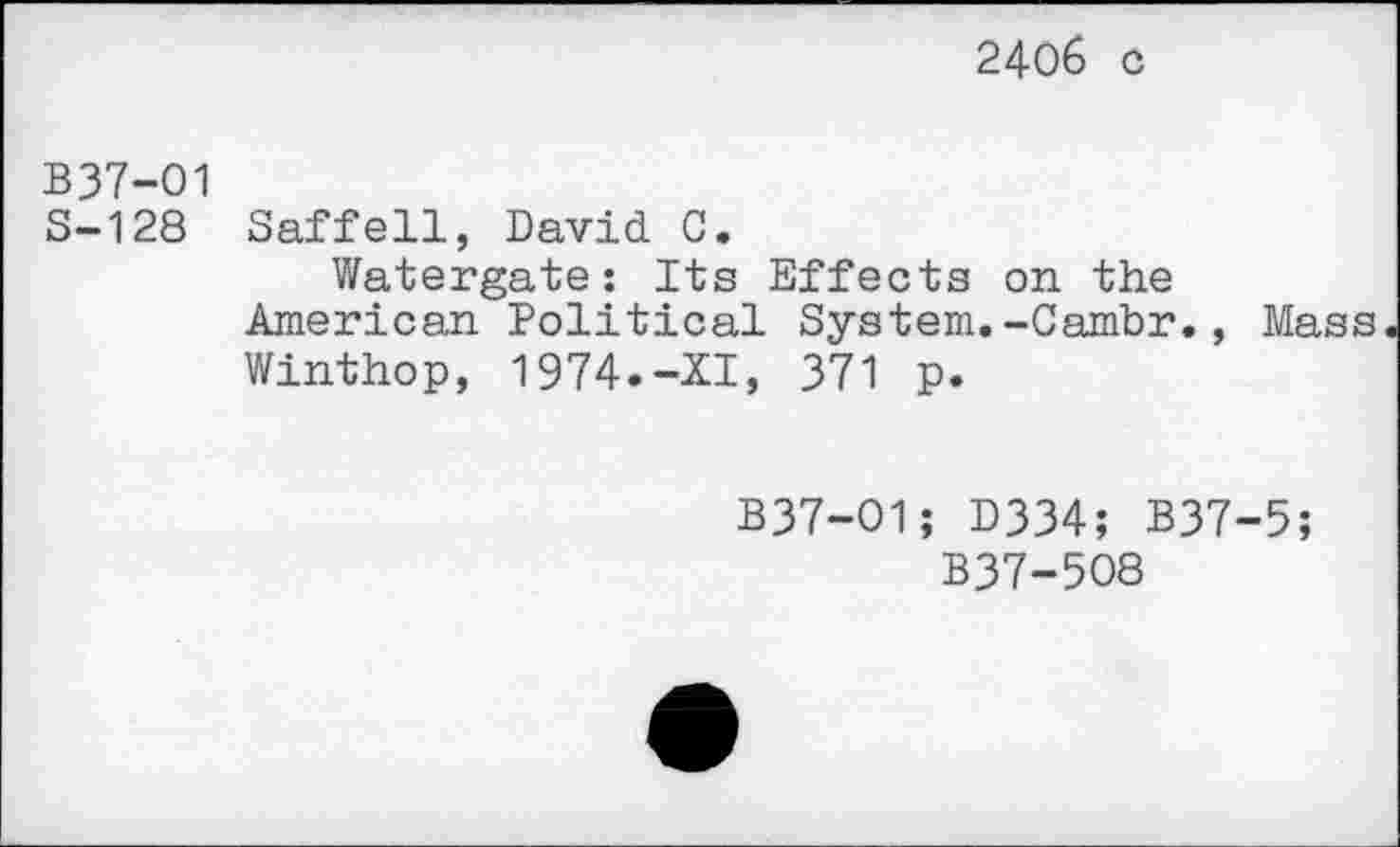 ﻿2406 с
В37-О1
S-128 Saffell, David 0.
Watergate: Its Effects on the American Political System.-Cambr., Mass Winthop, 1974.-XI, 371 p.
B37-O1; D334; B37-5;
B37-508